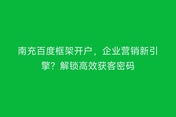 南充百度框架开户，企业营销新引擎？解锁高效获客密码