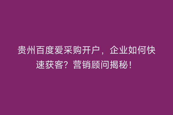 贵州百度爱采购开户，企业如何快速获客？营销顾问揭秘！