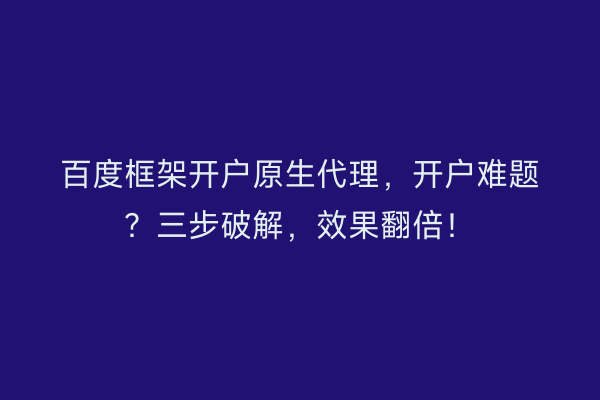 百度框架开户原生代理，开户难题？三步破解，效果翻倍！