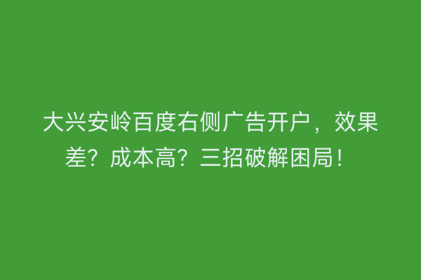 大兴安岭百度右侧广告开户，效果差？成本高？三招破解困局！