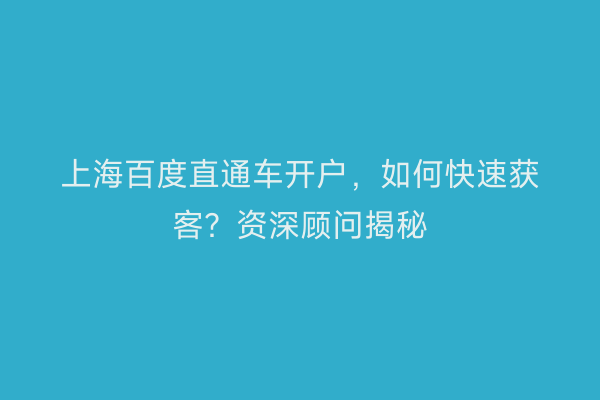 上海百度直通车开户，如何快速获客？资深顾问揭秘