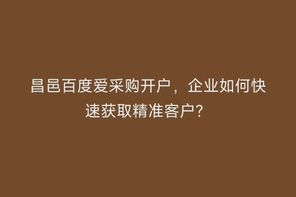 昌邑百度爱采购开户，企业如何快速获取精准客户？