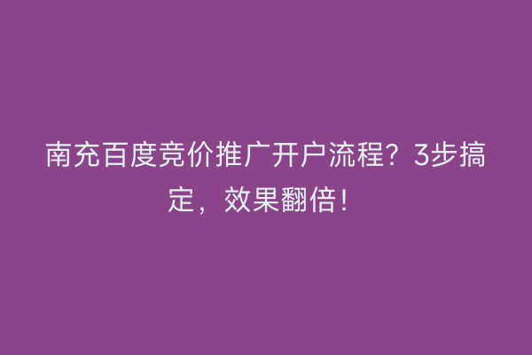 南充百度竞价推广开户流程？3步搞定，效果翻倍！