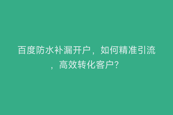 百度防水补漏开户，如何精准引流，高效转化客户？