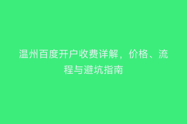 温州百度开户收费详解，价格、流程与避坑指南
