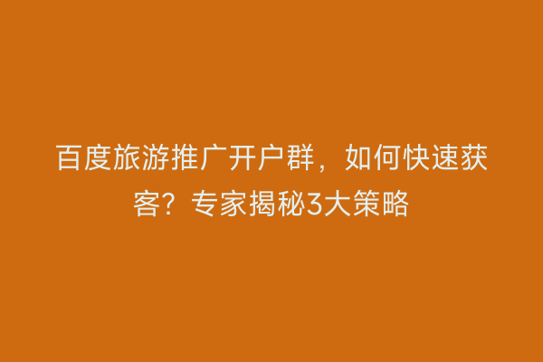 百度旅游推广开户群，如何快速获客？专家揭秘3大策略