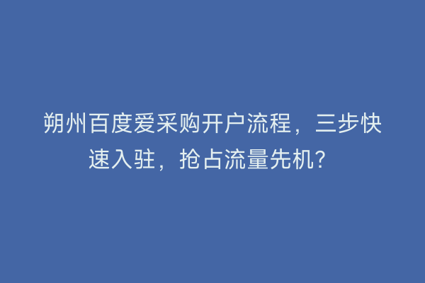 朔州百度爱采购开户流程，三步快速入驻，抢占流量先机？