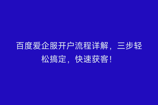 百度爱企服开户流程详解，三步轻松搞定，快速获客！