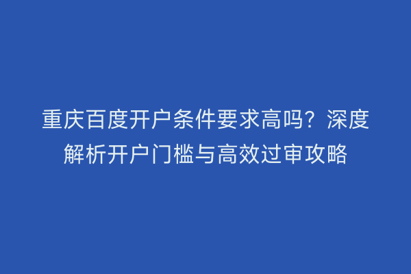 重庆百度开户条件要求高吗？深度解析开户门槛与高效过审攻略
