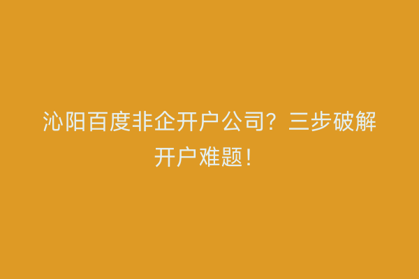 沁阳百度非企开户公司？三步破解开户难题！