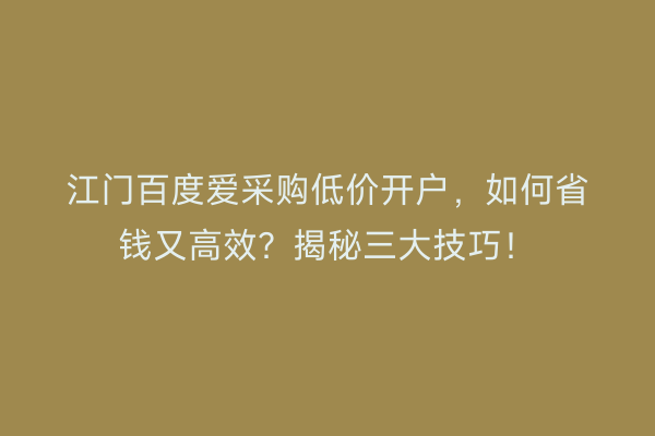 江门百度爱采购低价开户，如何省钱又高效？揭秘三大技巧！