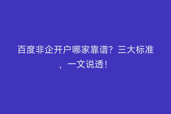 百度非企开户哪家靠谱？三大标准，一文说透！