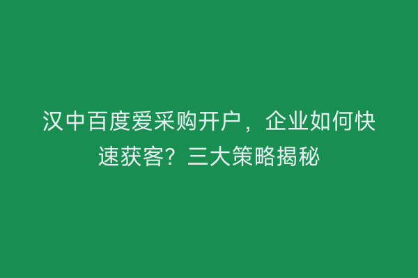 汉中百度爱采购开户，企业如何快速获客？三大策略揭秘