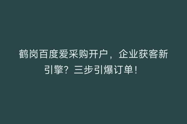 鹤岗百度爱采购开户，企业获客新引擎？三步引爆订单！