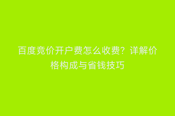 百度竞价开户费怎么收费？详解价格构成与省钱技巧