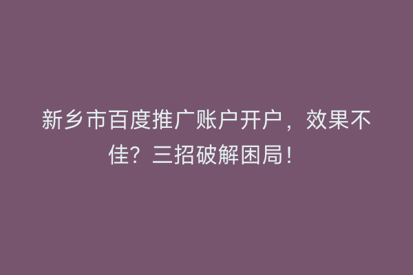 新乡市百度推广账户开户，效果不佳？三招破解困局！