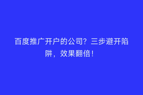百度推广开户的公司？三步避开陷阱，效果翻倍！