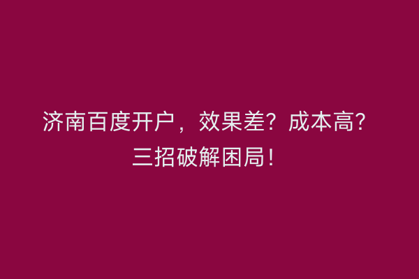 济南百度开户,效果差?成本高?三招破解困局!