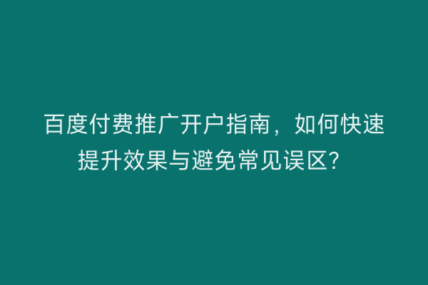 百度付费推广开户指南，如何快速提升效果与避免常见误区？