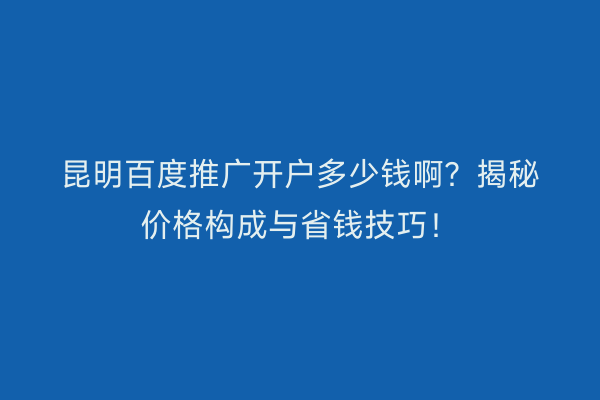 昆明百度推广开户多少钱啊？揭秘价格构成与省钱技巧！