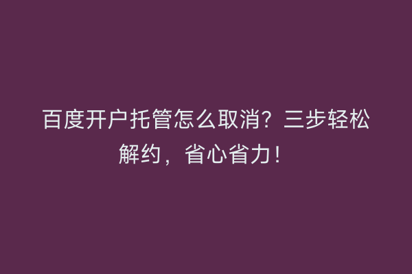 百度开户托管怎么取消？三步轻松解约，省心省力！