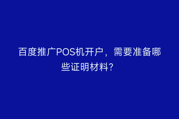 百度推广POS机开户，需要准备哪些证明材料？