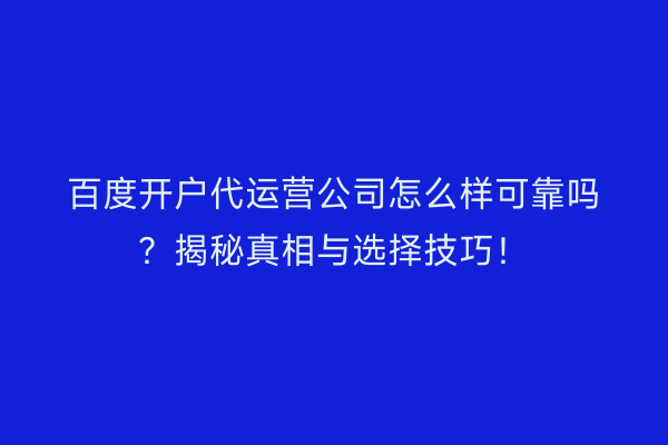 百度开户代运营公司怎么样可靠吗？揭秘真相与选择技巧！