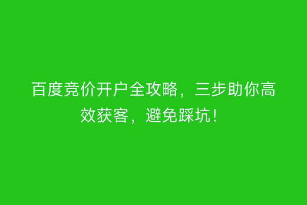 百度竞价开户全攻略，三步助你高效获客，避免踩坑！