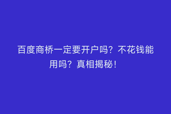 百度商桥一定要开户吗？不花钱能用吗？真相揭秘！