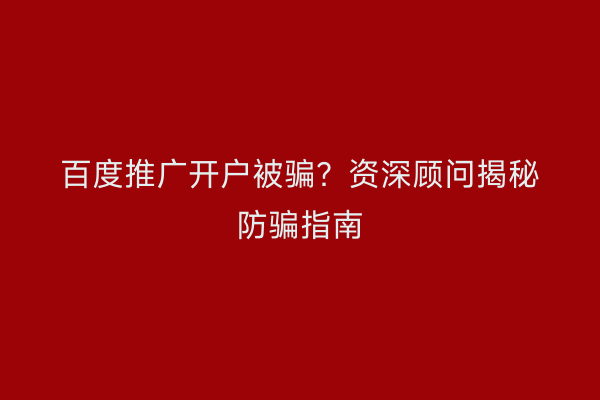 百度推广开户被骗？资深顾问揭秘防骗指南