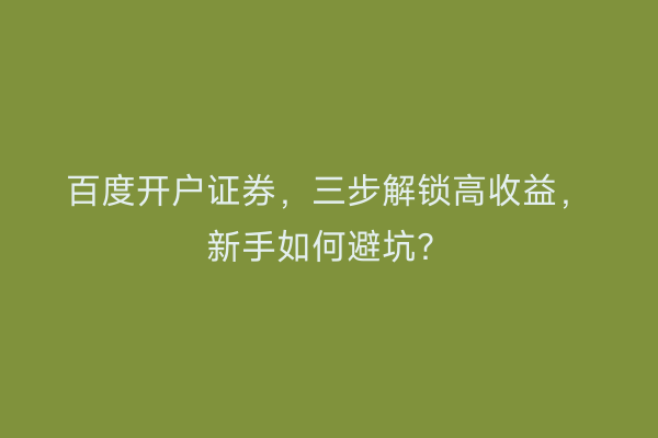 百度开户证券，三步解锁高收益，新手如何避坑？