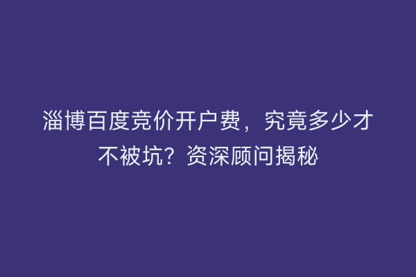 淄博百度竞价开户费，究竟多少才不被坑？资深顾问揭秘