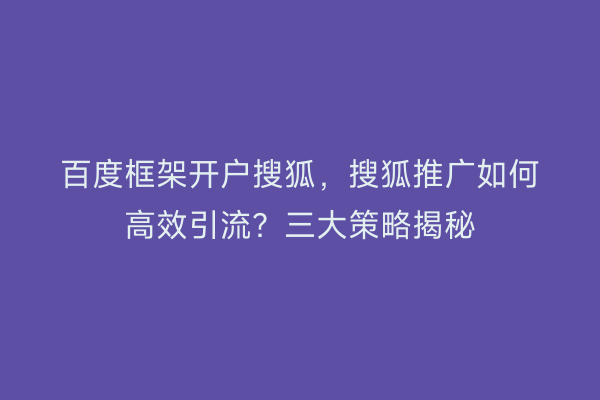 百度框架开户搜狐，搜狐推广如何高效引流？三大策略揭秘