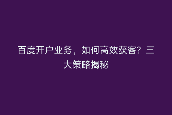 百度开户业务，如何高效获客？三大策略揭秘