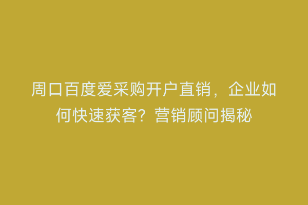 周口百度爱采购开户直销，企业如何快速获客？营销顾问揭秘