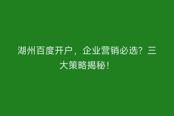 湖州百度开户，企业营销必选？三大策略揭秘！