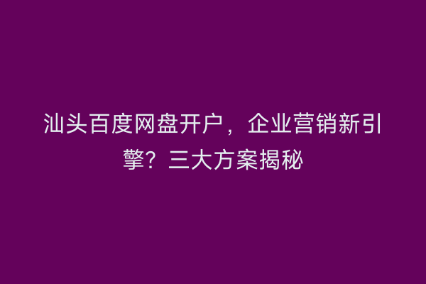 汕头百度网盘开户，企业营销新引擎？三大方案揭秘