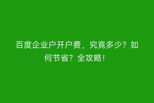 百度企业户开户费，究竟多少？如何节省？全攻略！