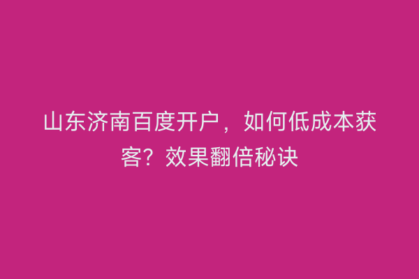 山东济南百度开户，如何低成本获客？效果翻倍秘诀