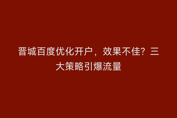 晋城百度优化开户，效果不佳？三大策略引爆流量