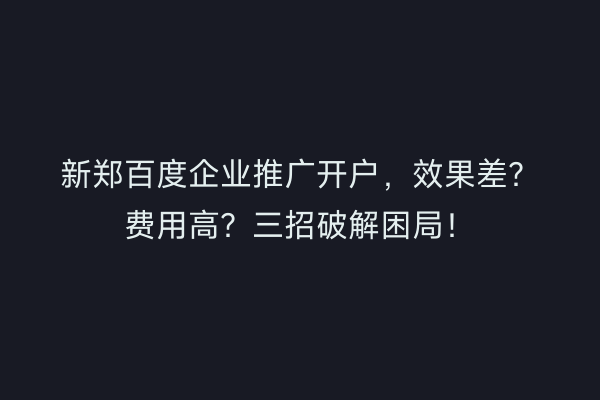 新郑百度企业推广开户，效果差？费用高？三招破解困局！