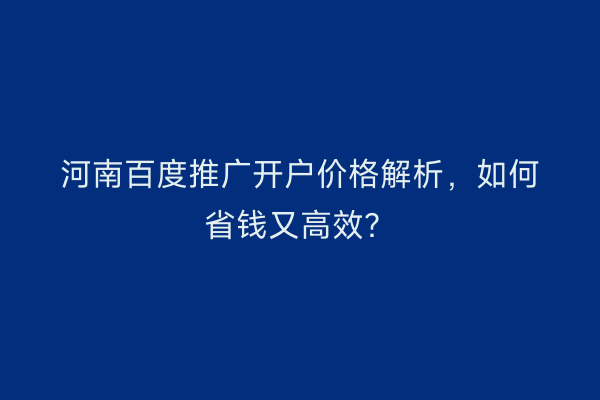 河南百度推广开户价格解析，如何省钱又高效？