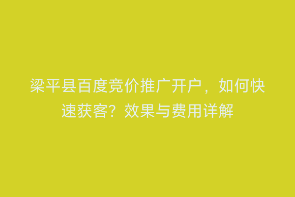 梁平县百度竞价推广开户，如何快速获客？效果与费用详解