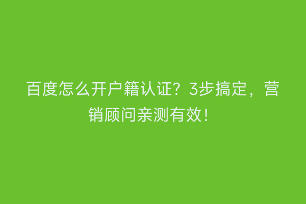 百度怎么开户籍认证？3步搞定，营销顾问亲测有效！