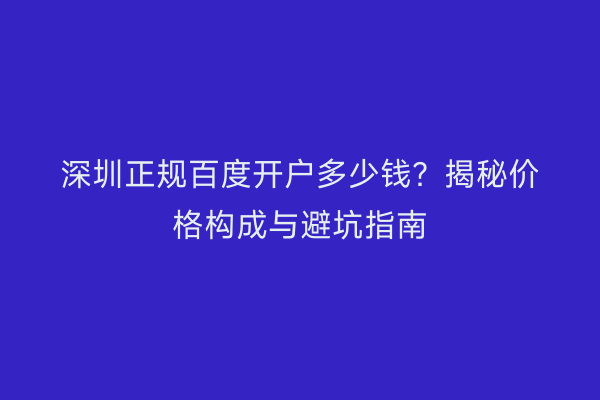 深圳正规百度开户多少钱？揭秘价格构成与避坑指南