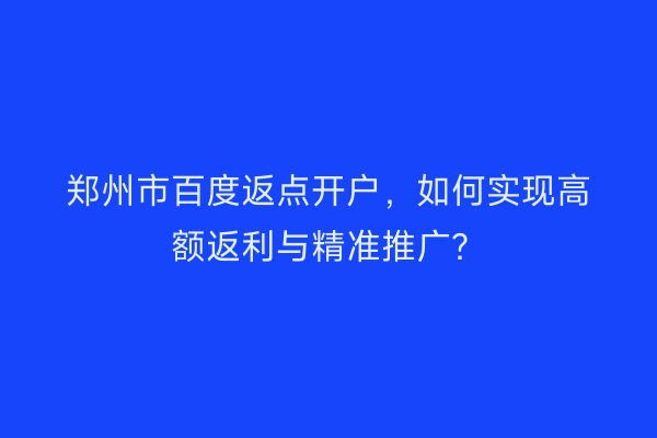 郑州市百度返点开户，如何实现高额返利与精准推广？