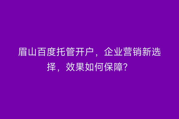 眉山百度托管开户，企业营销新选择，效果如何保障？