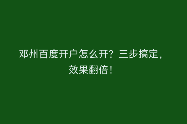 邓州百度开户怎么开？三步搞定，效果翻倍！