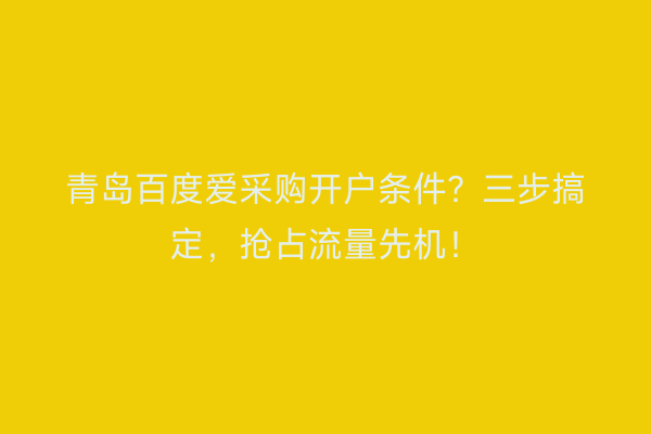 青岛百度爱采购开户条件？三步搞定，抢占流量先机！