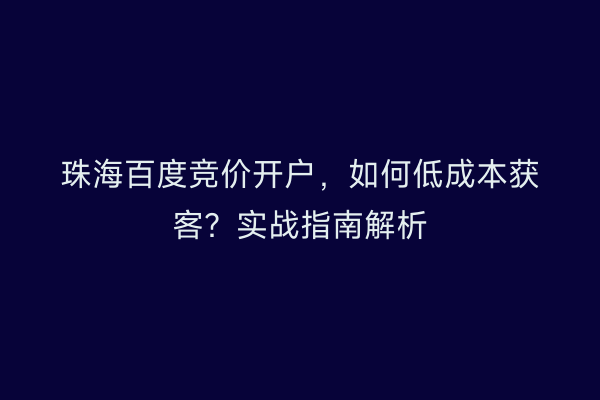 珠海百度竞价开户，如何低成本获客？实战指南解析